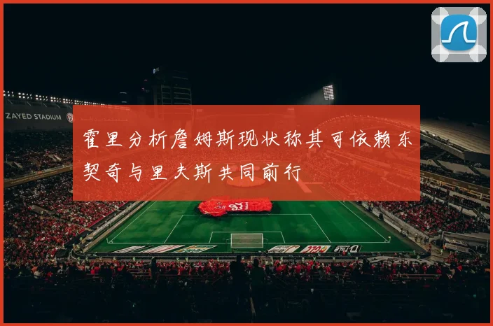 霍里分析詹姆斯现状称其可依赖东契奇与里夫斯共同前行
