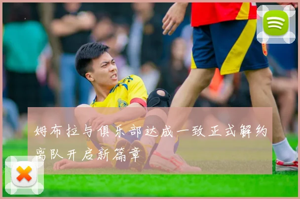 姆布拉与俱乐部达成一致正式解约离队开启新篇章