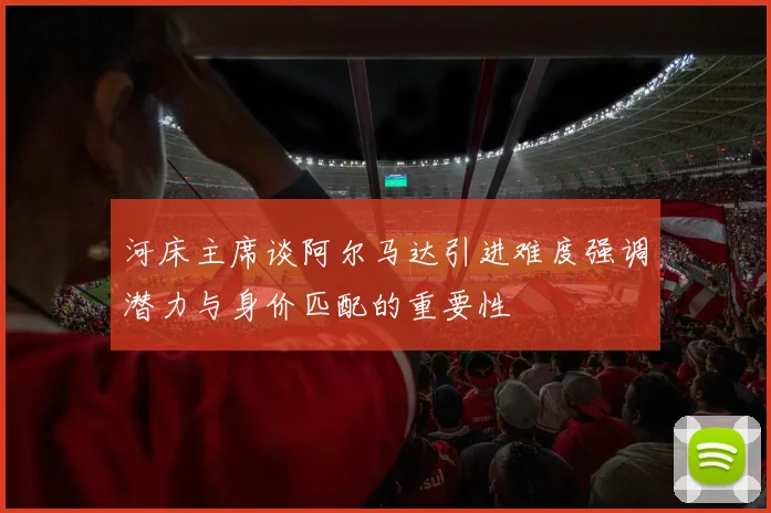 河床主席谈阿尔马达引进难度强调潜力与身价匹配的重要性