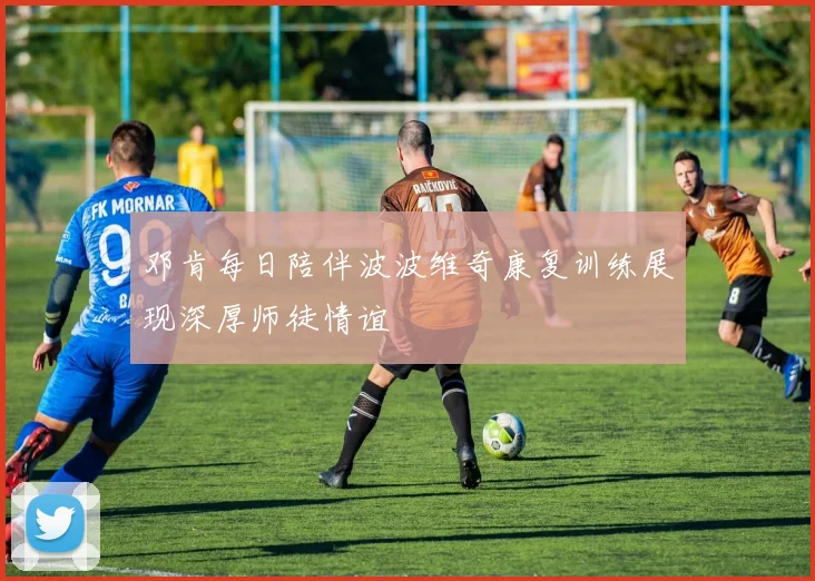 邓肯每日陪伴波波维奇康复训练展现深厚师徒情谊