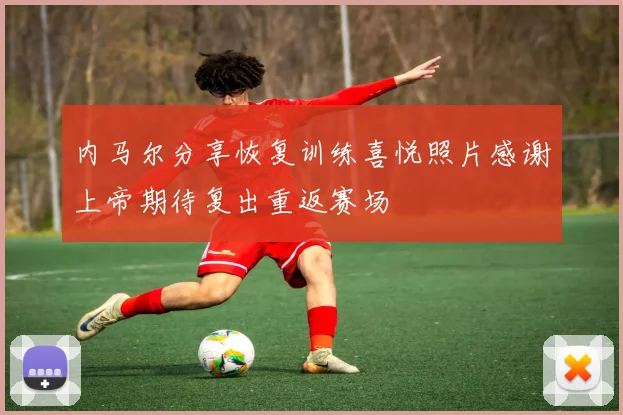 内马尔分享恢复训练喜悦照片感谢上帝期待复出重返赛场