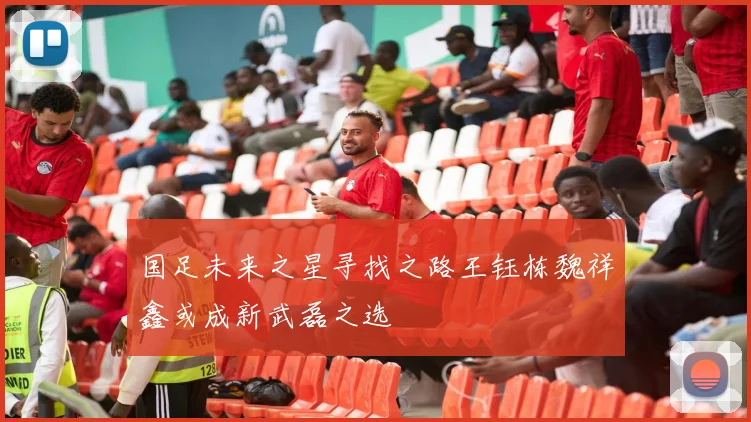 国足未来之星寻找之路王钰栋魏祥鑫或成新武磊之选
