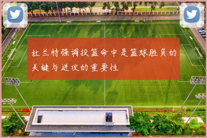 杜兰特强调投篮命中是篮球胜负的关键与进攻的重要性
