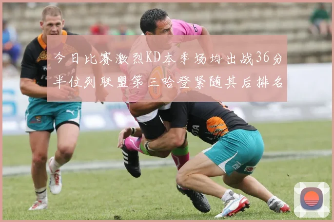 今日比赛激烈KD本季场均出战36分半位列联盟第三哈登紧随其后排名第七