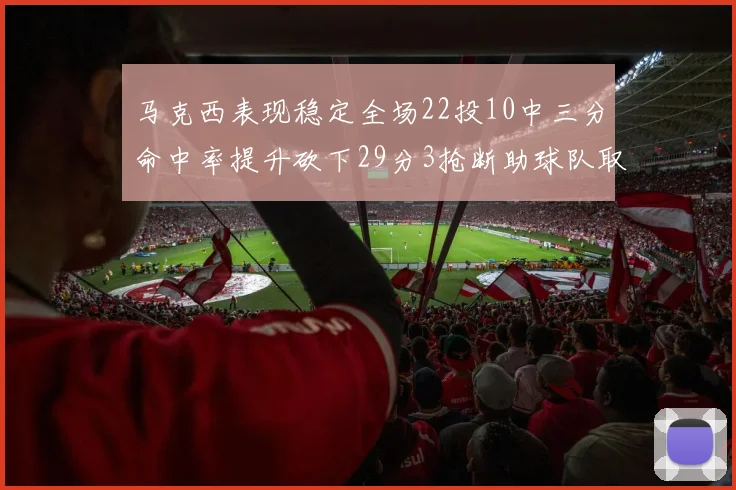 马克西表现稳定全场22投10中三分命中率提升砍下29分3抢断助球队取胜