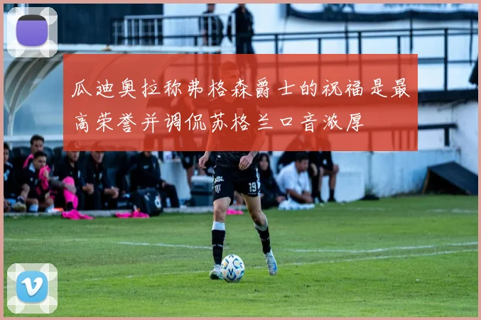 瓜迪奥拉称弗格森爵士的祝福是最高荣誉并调侃苏格兰口音浓厚