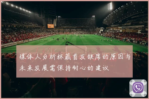 媒体人分析林葳首发缺席的原因与未来发展需保持耐心的建议