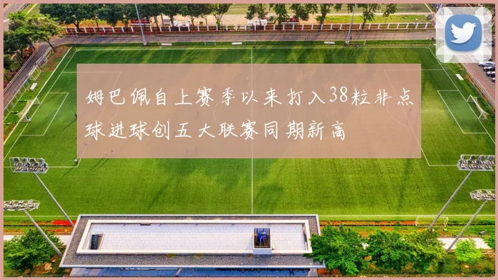 姆巴佩自上赛季以来打入38粒非点球进球创五大联赛同期新高