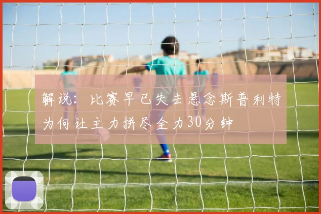 解说：比赛早已失去悬念斯普利特为何让主力拼尽全力30分钟