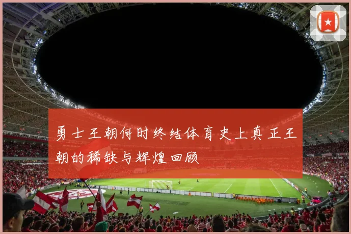 勇士王朝何时终结体育史上真正王朝的稀缺与辉煌回顾