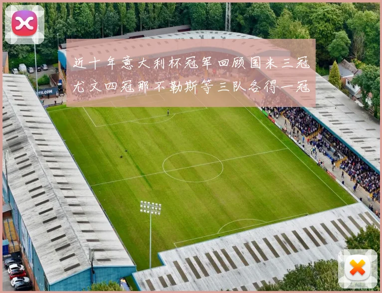 近十年意大利杯冠军回顾国米三冠尤文四冠那不勒斯等三队各得一冠