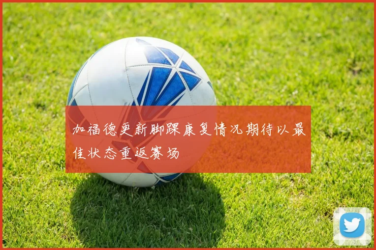 加福德更新脚踝康复情况期待以最佳状态重返赛场