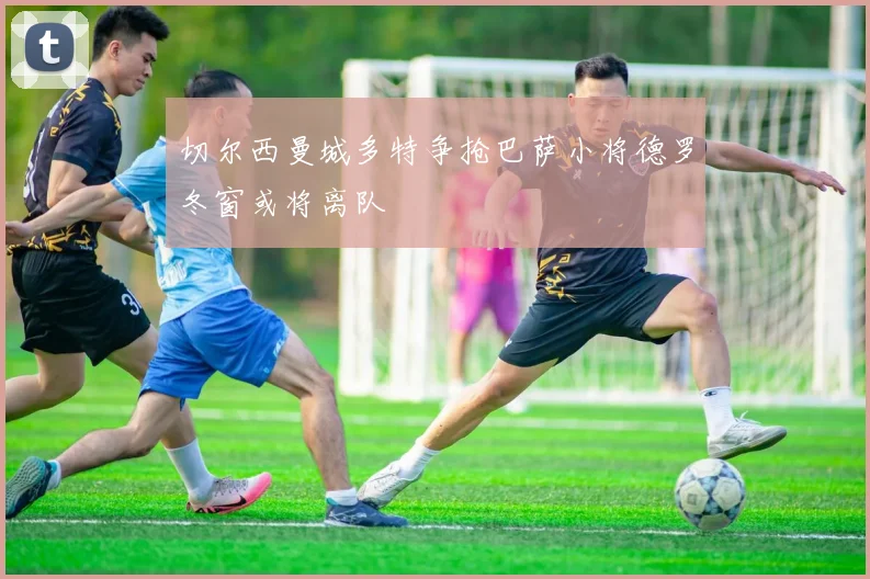 切尔西曼城多特争抢巴萨小将德罗冬窗或将离队