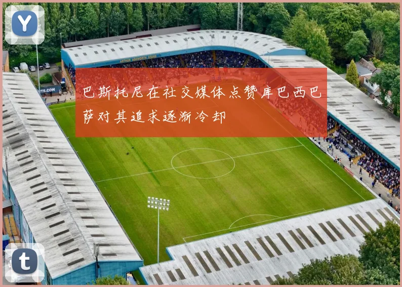 巴斯托尼在社交媒体点赞库巴西巴萨对其追求逐渐冷却