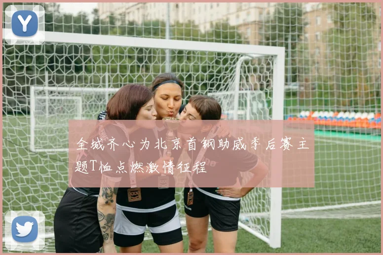 全城齐心为北京首钢助威季后赛主题T恤点燃激情征程