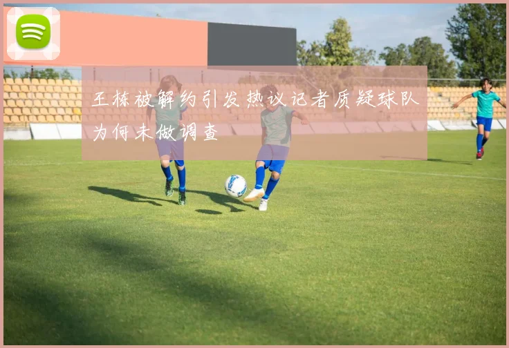 王栋被解约引发热议记者质疑球队为何未做调查