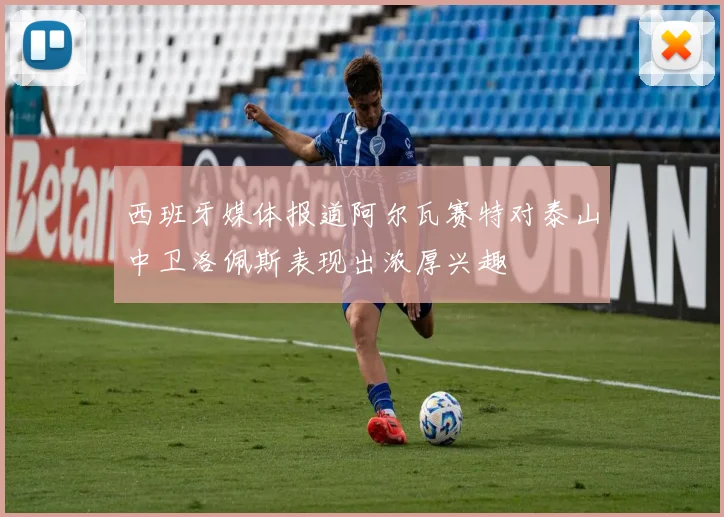 西班牙媒体报道阿尔瓦赛特对泰山中卫洛佩斯表现出浓厚兴趣