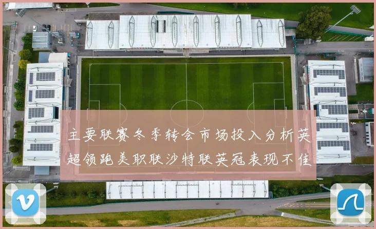 主要联赛冬季转会市场投入分析英超领跑美职联沙特联英冠表现不佳