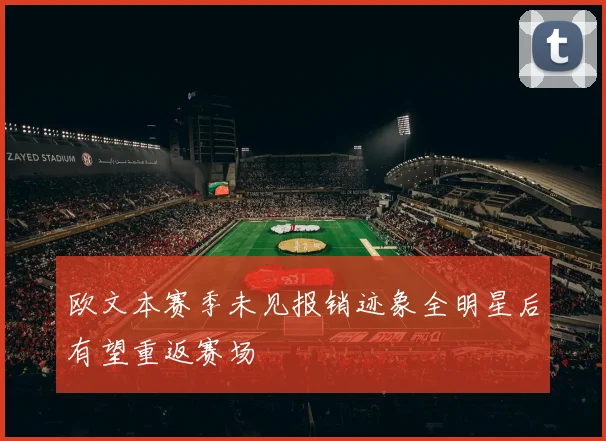欧文本赛季未见报销迹象全明星后有望重返赛场