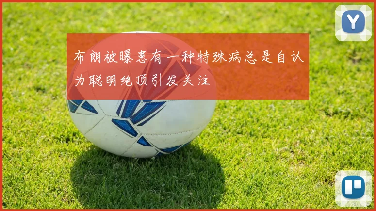 布朗被曝患有一种特殊病总是自认为聪明绝顶引发关注