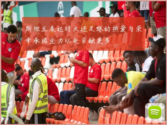 斯坦丘表达对大连足球的热爱与荣幸承诺全力以赴贡献更多