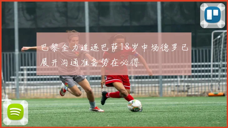 巴黎全力追逐巴萨18岁中场德罗已展开沟通准备势在必得